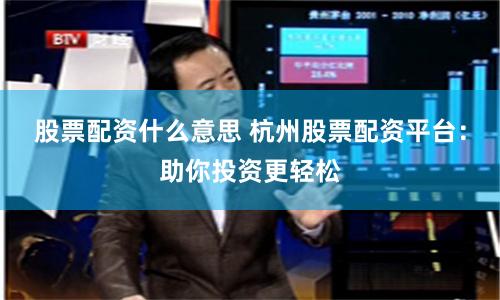 股票配资什么意思 杭州股票配资平台：助你投资更轻松