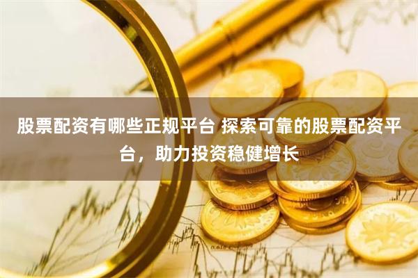 股票配资有哪些正规平台 探索可靠的股票配资平台，助力投资稳健增长