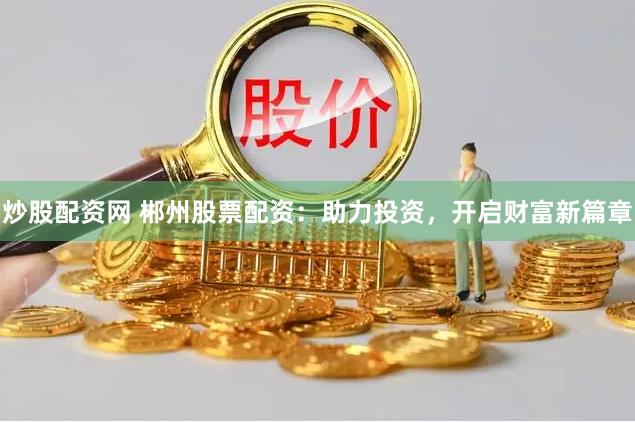 炒股配资网 郴州股票配资：助力投资，开启财富新篇章