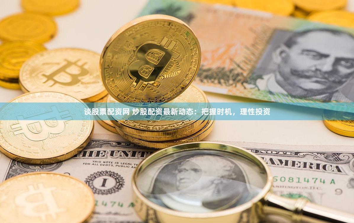 谈股票配资网 炒股配资最新动态：把握时机，理性投资