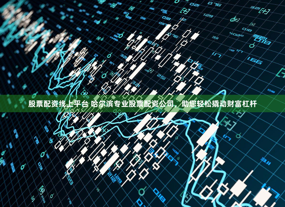 股票配资线上平台 哈尔滨专业股票配资公司，助您轻松撬动财富杠杆
