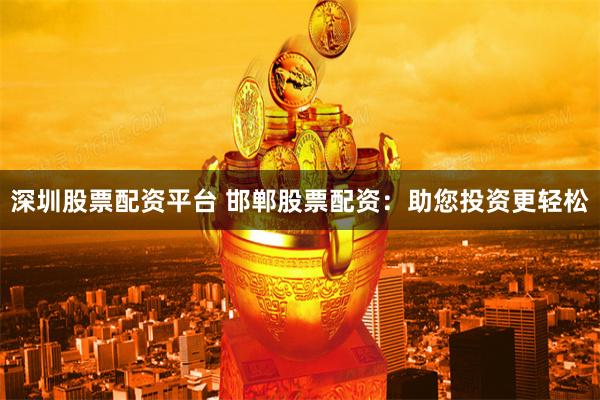 深圳股票配资平台 邯郸股票配资：助您投资更轻松